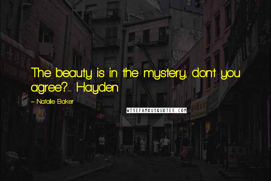 Natalie Baker Quotes: The beauty is in the mystery, don't you agree?- Hayden
