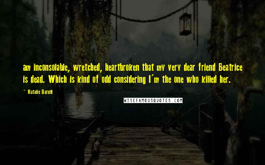 Natalie Barelli Quotes: am inconsolable, wretched, heartbroken that my very dear friend Beatrice is dead. Which is kind of odd considering I'm the one who killed her.