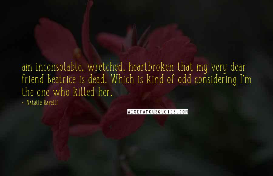 Natalie Barelli Quotes: am inconsolable, wretched, heartbroken that my very dear friend Beatrice is dead. Which is kind of odd considering I'm the one who killed her.