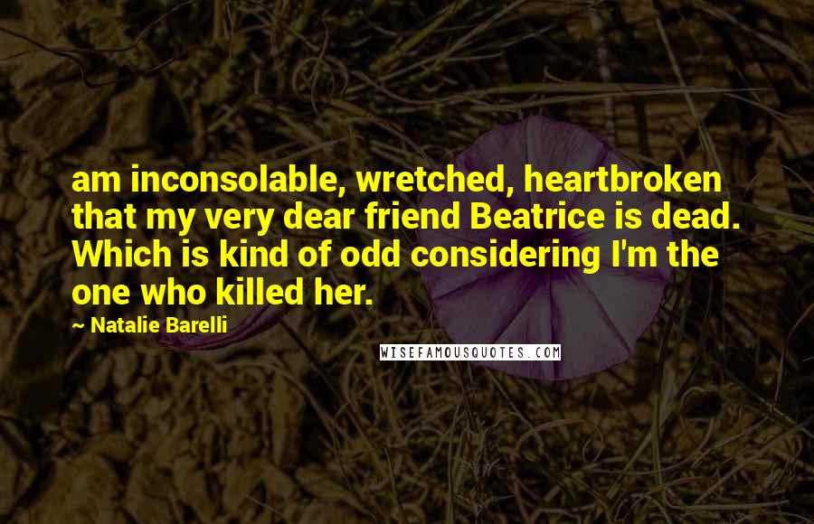 Natalie Barelli Quotes: am inconsolable, wretched, heartbroken that my very dear friend Beatrice is dead. Which is kind of odd considering I'm the one who killed her.
