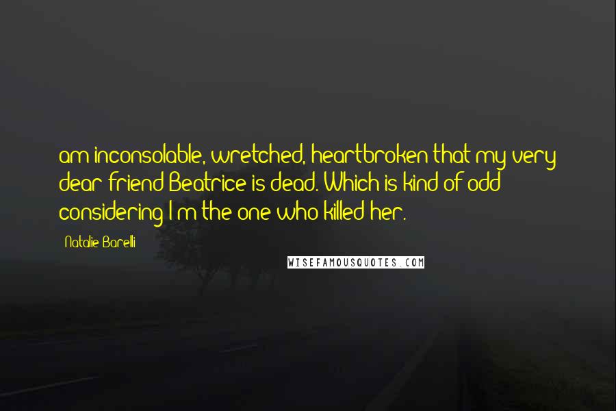 Natalie Barelli Quotes: am inconsolable, wretched, heartbroken that my very dear friend Beatrice is dead. Which is kind of odd considering I'm the one who killed her.