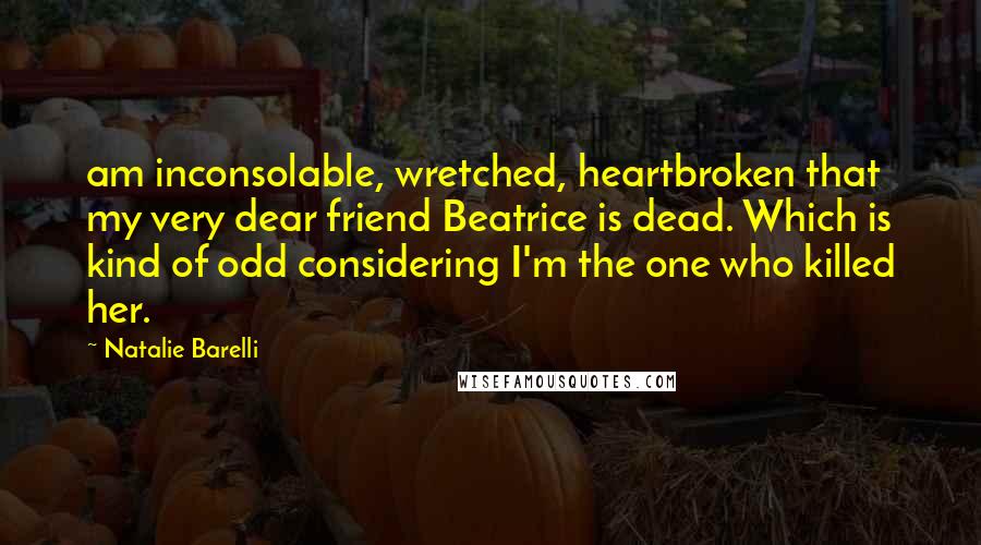 Natalie Barelli Quotes: am inconsolable, wretched, heartbroken that my very dear friend Beatrice is dead. Which is kind of odd considering I'm the one who killed her.