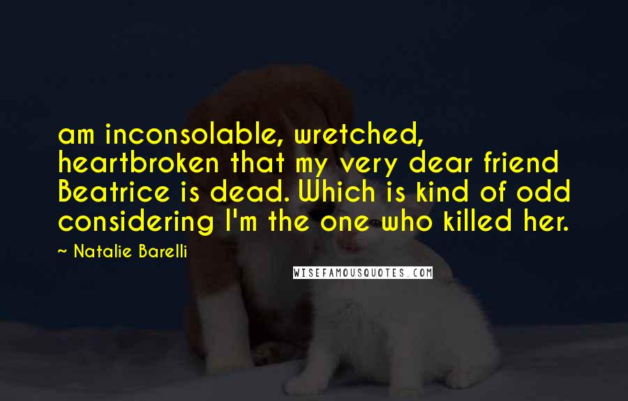 Natalie Barelli Quotes: am inconsolable, wretched, heartbroken that my very dear friend Beatrice is dead. Which is kind of odd considering I'm the one who killed her.