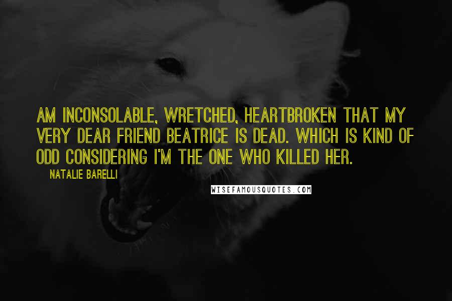 Natalie Barelli Quotes: am inconsolable, wretched, heartbroken that my very dear friend Beatrice is dead. Which is kind of odd considering I'm the one who killed her.