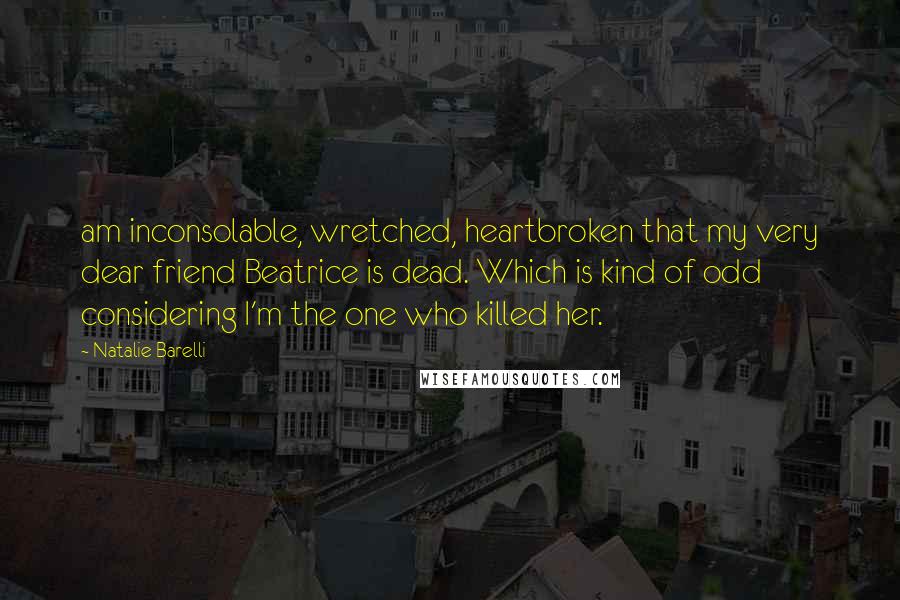 Natalie Barelli Quotes: am inconsolable, wretched, heartbroken that my very dear friend Beatrice is dead. Which is kind of odd considering I'm the one who killed her.