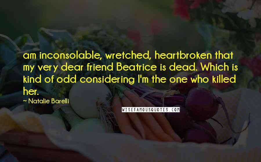 Natalie Barelli Quotes: am inconsolable, wretched, heartbroken that my very dear friend Beatrice is dead. Which is kind of odd considering I'm the one who killed her.