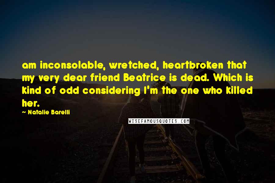 Natalie Barelli Quotes: am inconsolable, wretched, heartbroken that my very dear friend Beatrice is dead. Which is kind of odd considering I'm the one who killed her.