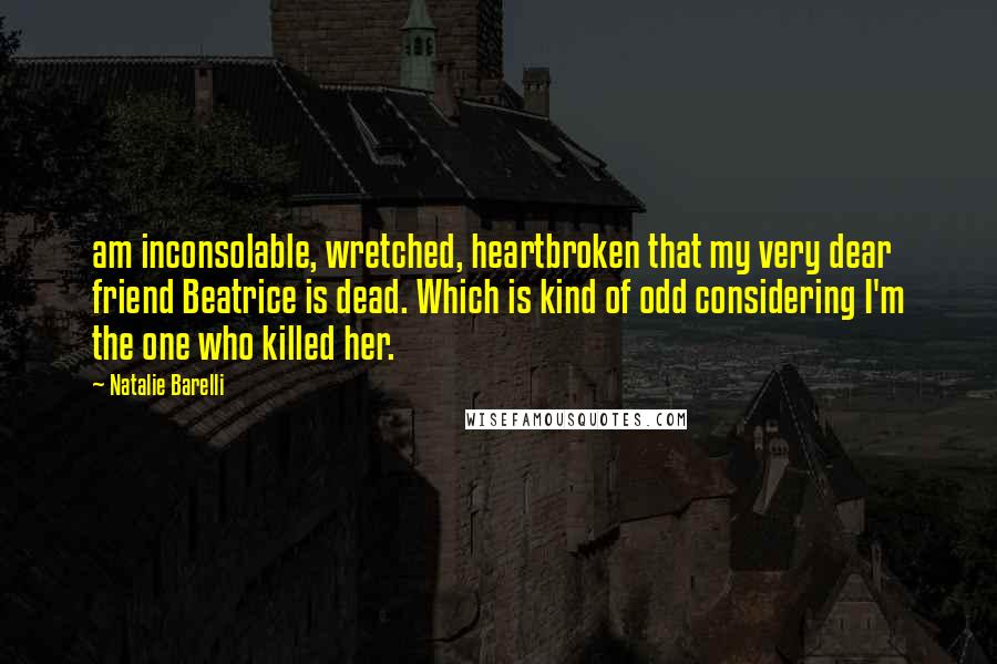 Natalie Barelli Quotes: am inconsolable, wretched, heartbroken that my very dear friend Beatrice is dead. Which is kind of odd considering I'm the one who killed her.