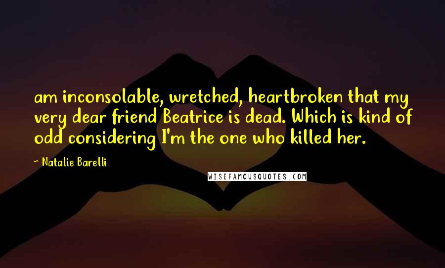 Natalie Barelli Quotes: am inconsolable, wretched, heartbroken that my very dear friend Beatrice is dead. Which is kind of odd considering I'm the one who killed her.