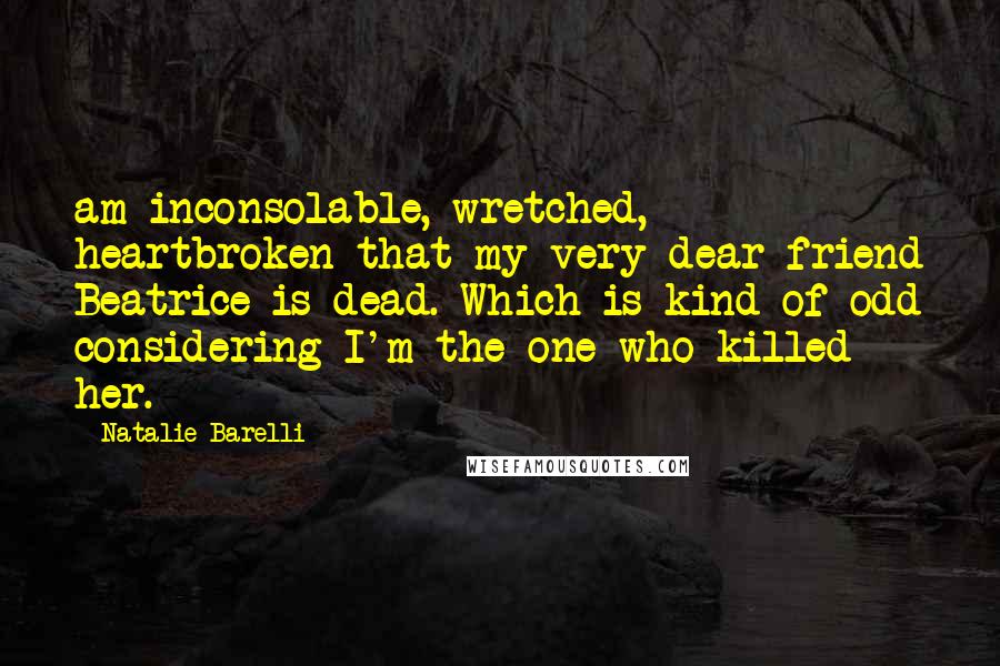 Natalie Barelli Quotes: am inconsolable, wretched, heartbroken that my very dear friend Beatrice is dead. Which is kind of odd considering I'm the one who killed her.