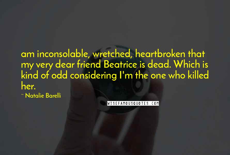 Natalie Barelli Quotes: am inconsolable, wretched, heartbroken that my very dear friend Beatrice is dead. Which is kind of odd considering I'm the one who killed her.