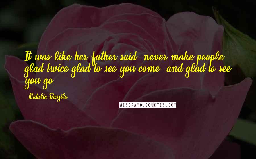 Natalie Baszile Quotes: It was like her father said: never make people glad twice-glad to see you come, and glad to see you go