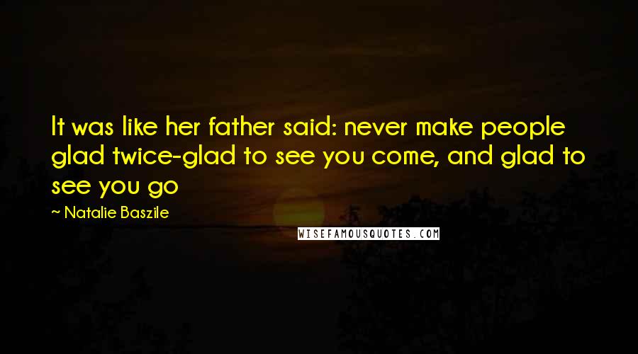 Natalie Baszile Quotes: It was like her father said: never make people glad twice-glad to see you come, and glad to see you go