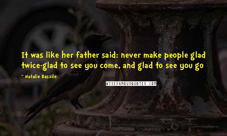 Natalie Baszile Quotes: It was like her father said: never make people glad twice-glad to see you come, and glad to see you go