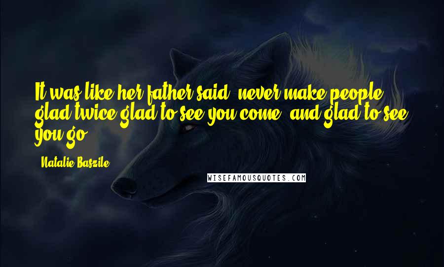 Natalie Baszile Quotes: It was like her father said: never make people glad twice-glad to see you come, and glad to see you go