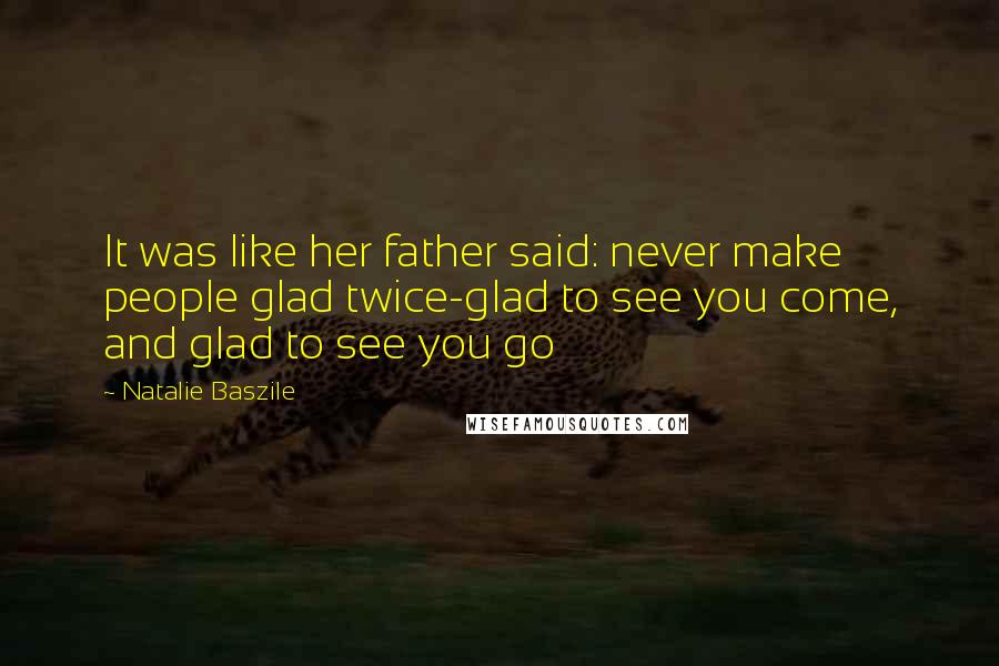 Natalie Baszile Quotes: It was like her father said: never make people glad twice-glad to see you come, and glad to see you go