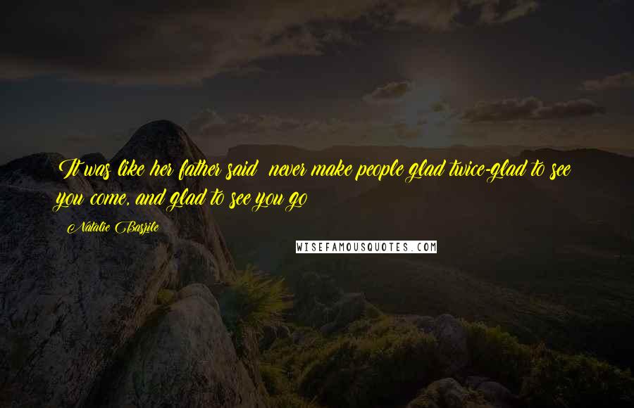 Natalie Baszile Quotes: It was like her father said: never make people glad twice-glad to see you come, and glad to see you go