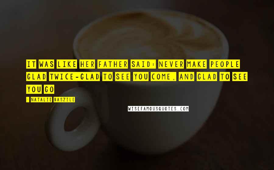 Natalie Baszile Quotes: It was like her father said: never make people glad twice-glad to see you come, and glad to see you go