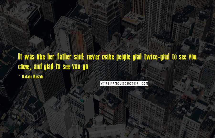 Natalie Baszile Quotes: It was like her father said: never make people glad twice-glad to see you come, and glad to see you go