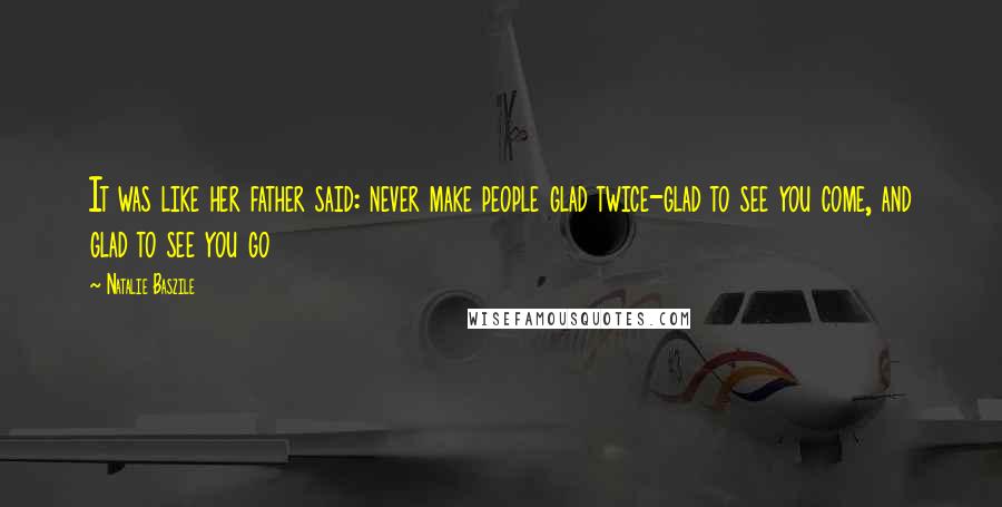 Natalie Baszile Quotes: It was like her father said: never make people glad twice-glad to see you come, and glad to see you go