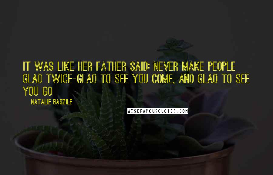 Natalie Baszile Quotes: It was like her father said: never make people glad twice-glad to see you come, and glad to see you go