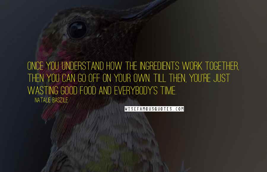 Natalie Baszile Quotes: Once you understand how the ingredients work together, then you can go off on your own. Till then, you're just wasting good food and everybody's time.