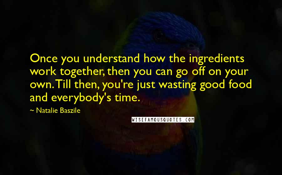 Natalie Baszile Quotes: Once you understand how the ingredients work together, then you can go off on your own. Till then, you're just wasting good food and everybody's time.