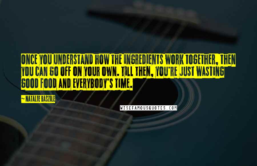 Natalie Baszile Quotes: Once you understand how the ingredients work together, then you can go off on your own. Till then, you're just wasting good food and everybody's time.