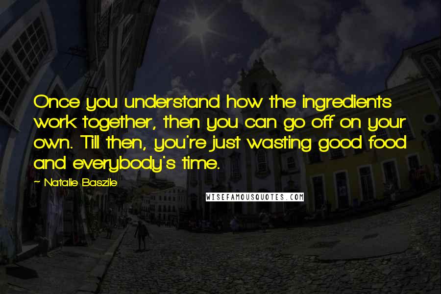 Natalie Baszile Quotes: Once you understand how the ingredients work together, then you can go off on your own. Till then, you're just wasting good food and everybody's time.