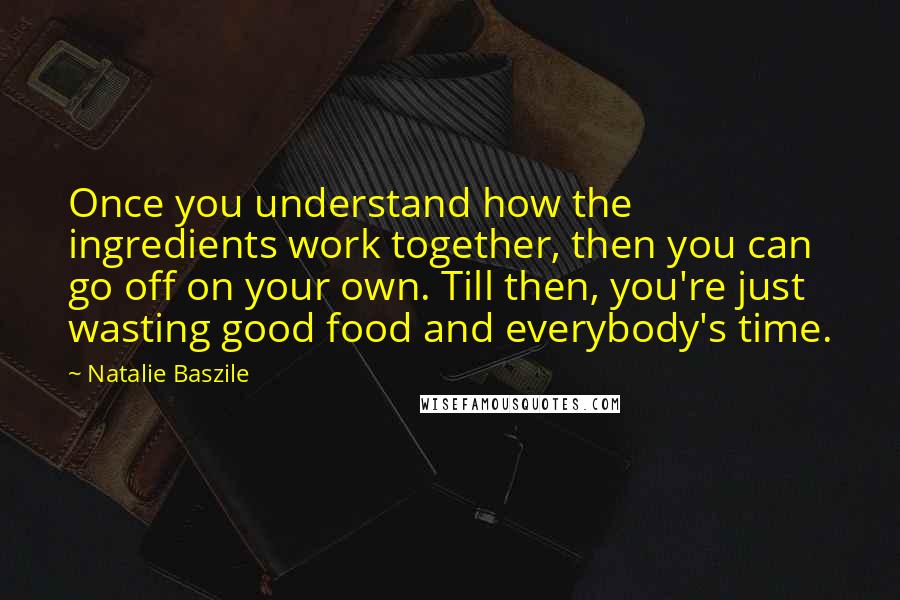 Natalie Baszile Quotes: Once you understand how the ingredients work together, then you can go off on your own. Till then, you're just wasting good food and everybody's time.