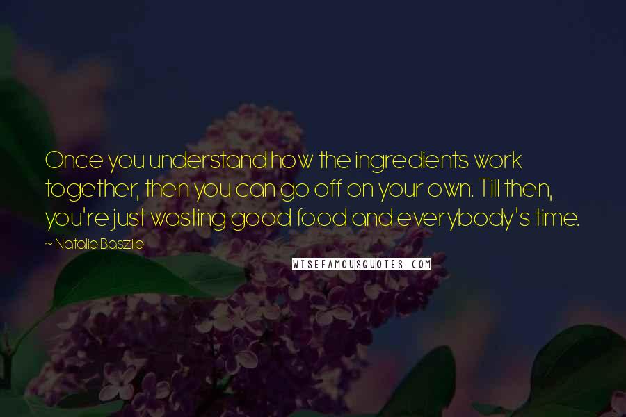 Natalie Baszile Quotes: Once you understand how the ingredients work together, then you can go off on your own. Till then, you're just wasting good food and everybody's time.