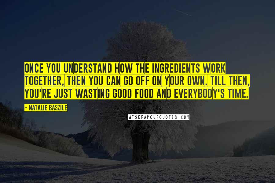 Natalie Baszile Quotes: Once you understand how the ingredients work together, then you can go off on your own. Till then, you're just wasting good food and everybody's time.