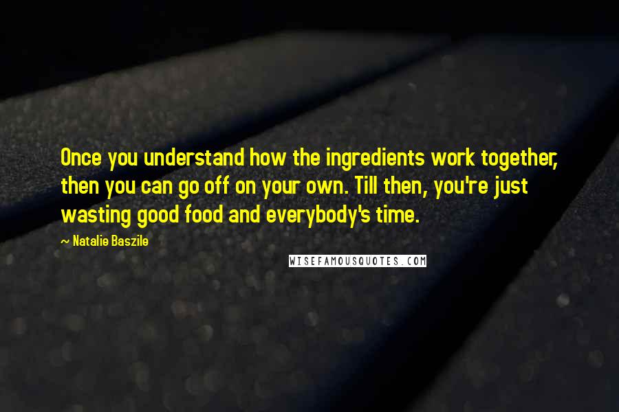 Natalie Baszile Quotes: Once you understand how the ingredients work together, then you can go off on your own. Till then, you're just wasting good food and everybody's time.