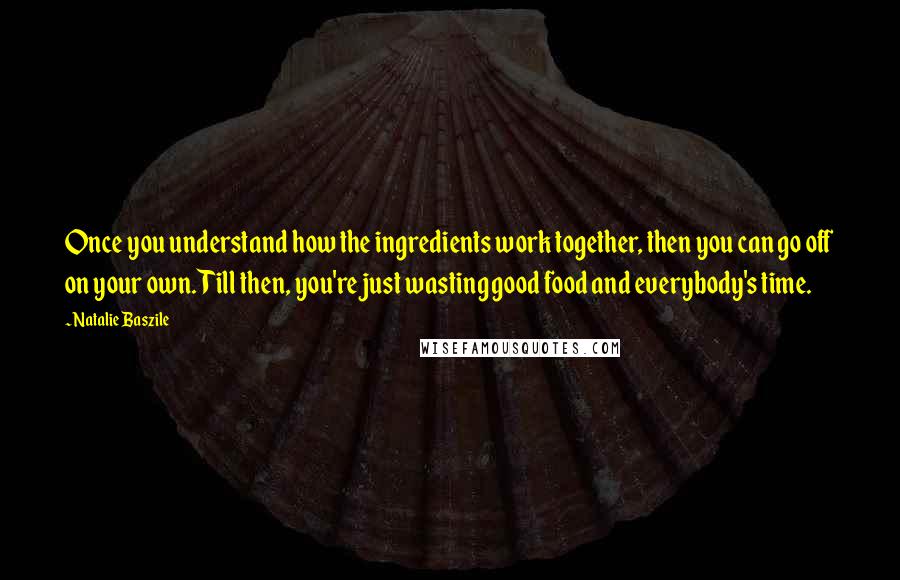 Natalie Baszile Quotes: Once you understand how the ingredients work together, then you can go off on your own. Till then, you're just wasting good food and everybody's time.