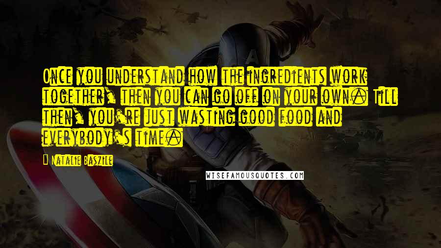 Natalie Baszile Quotes: Once you understand how the ingredients work together, then you can go off on your own. Till then, you're just wasting good food and everybody's time.