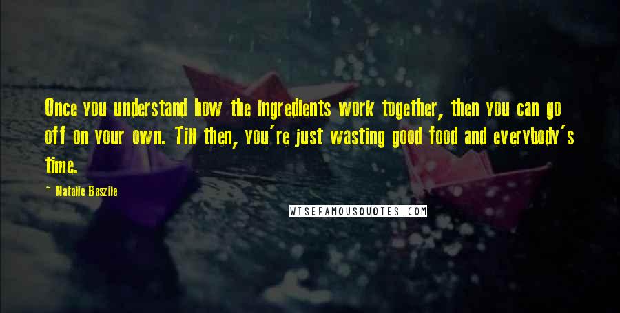 Natalie Baszile Quotes: Once you understand how the ingredients work together, then you can go off on your own. Till then, you're just wasting good food and everybody's time.