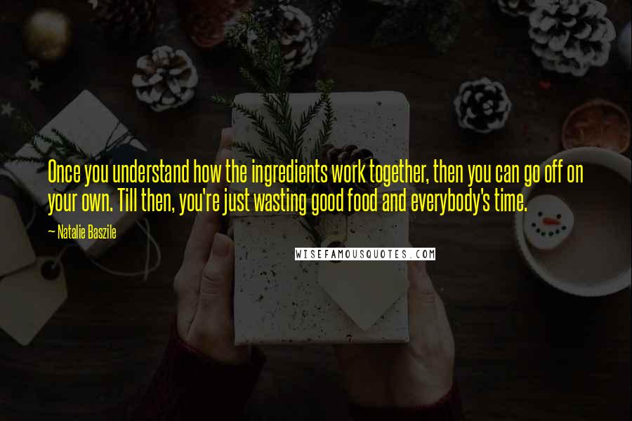 Natalie Baszile Quotes: Once you understand how the ingredients work together, then you can go off on your own. Till then, you're just wasting good food and everybody's time.