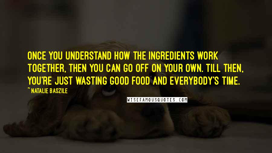 Natalie Baszile Quotes: Once you understand how the ingredients work together, then you can go off on your own. Till then, you're just wasting good food and everybody's time.