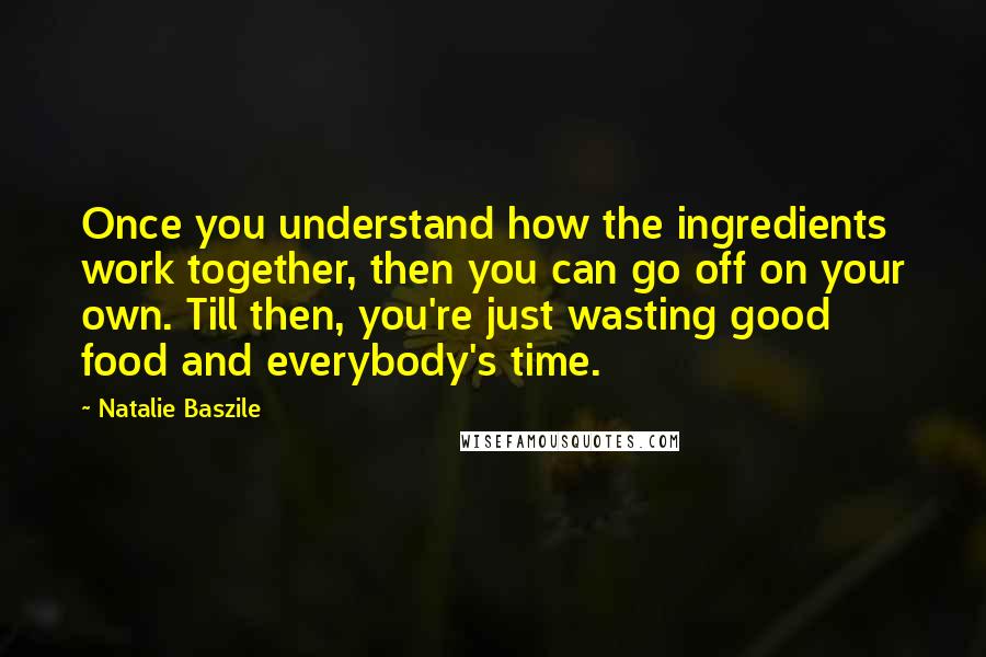 Natalie Baszile Quotes: Once you understand how the ingredients work together, then you can go off on your own. Till then, you're just wasting good food and everybody's time.