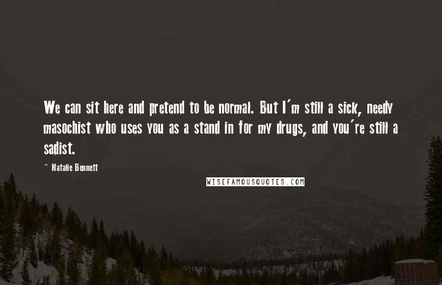 Natalie Bennett Quotes: We can sit here and pretend to be normal. But I'm still a sick, needy masochist who uses you as a stand in for my drugs, and you're still a sadist.