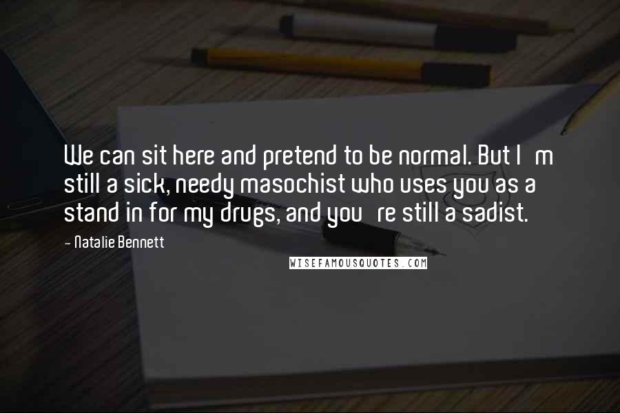 Natalie Bennett Quotes: We can sit here and pretend to be normal. But I'm still a sick, needy masochist who uses you as a stand in for my drugs, and you're still a sadist.