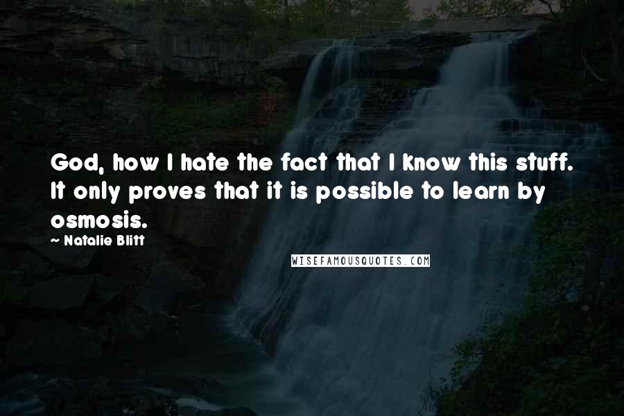 Natalie Blitt Quotes: God, how I hate the fact that I know this stuff. It only proves that it is possible to learn by osmosis.