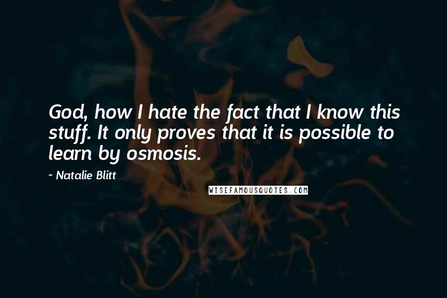 Natalie Blitt Quotes: God, how I hate the fact that I know this stuff. It only proves that it is possible to learn by osmosis.