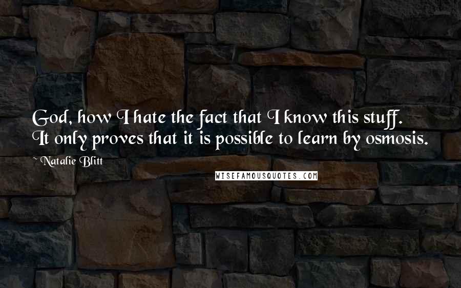 Natalie Blitt Quotes: God, how I hate the fact that I know this stuff. It only proves that it is possible to learn by osmosis.