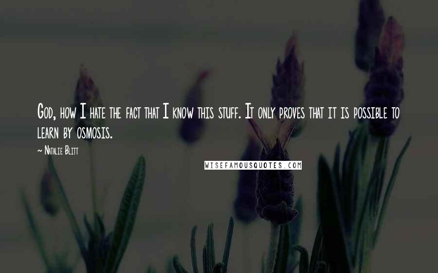 Natalie Blitt Quotes: God, how I hate the fact that I know this stuff. It only proves that it is possible to learn by osmosis.