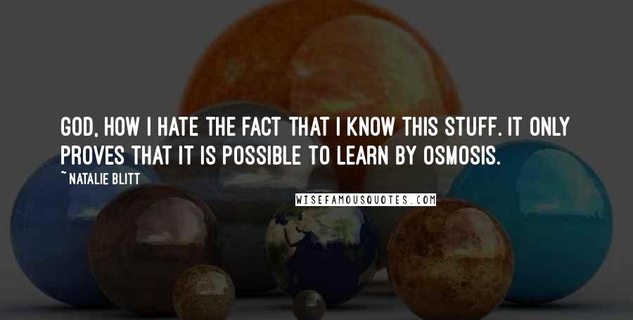 Natalie Blitt Quotes: God, how I hate the fact that I know this stuff. It only proves that it is possible to learn by osmosis.