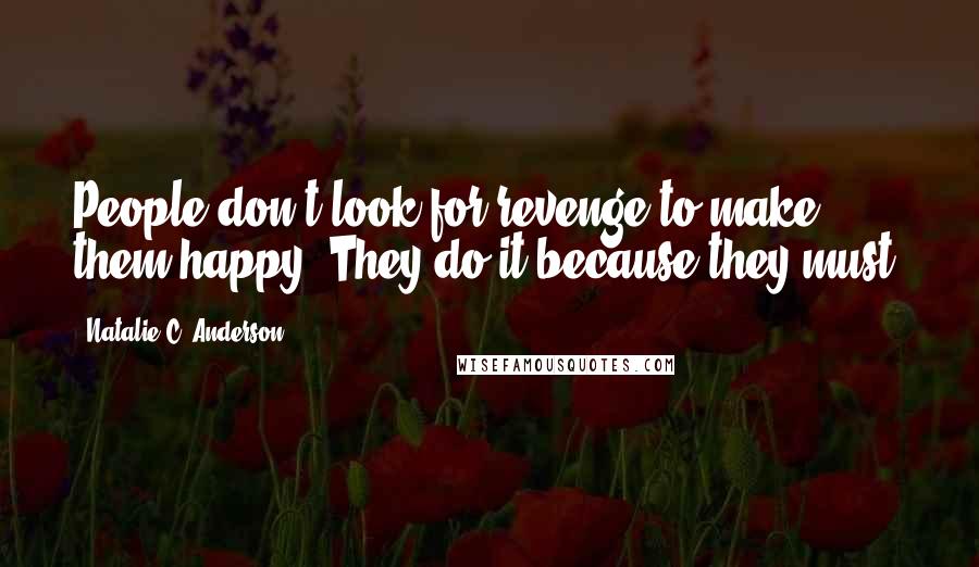 Natalie C. Anderson Quotes: People don't look for revenge to make them happy. They do it because they must.