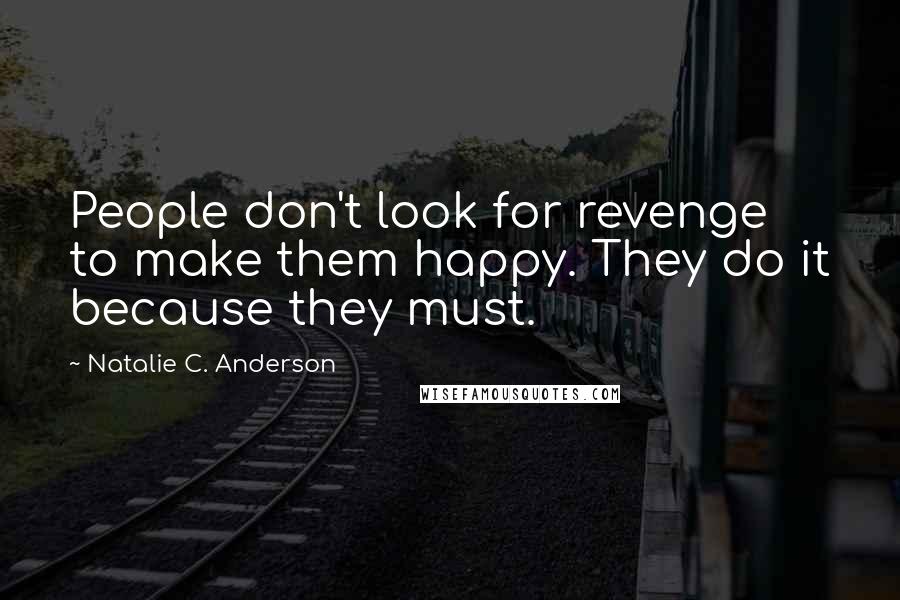 Natalie C. Anderson Quotes: People don't look for revenge to make them happy. They do it because they must.