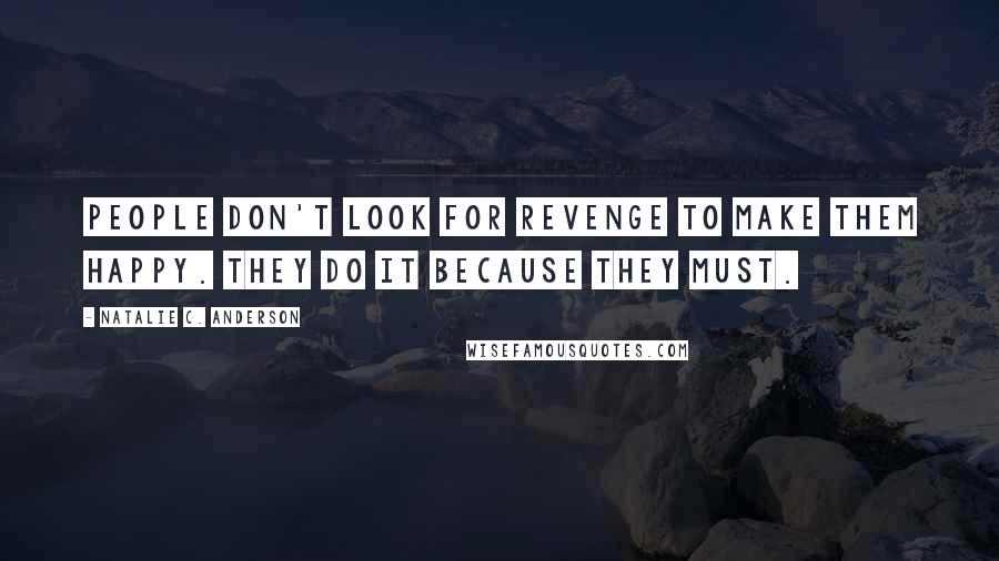 Natalie C. Anderson Quotes: People don't look for revenge to make them happy. They do it because they must.