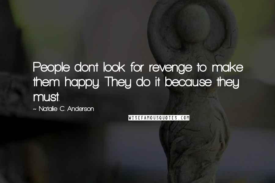 Natalie C. Anderson Quotes: People don't look for revenge to make them happy. They do it because they must.